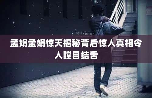 孟娟孟娟惊天揭秘背后惊人真相令人瞠目结舌