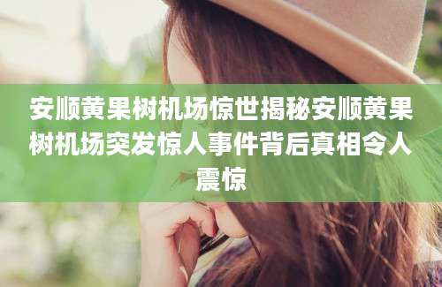 安顺黄果树机场惊世揭秘安顺黄果树机场突发惊人事件背后真相令人震惊