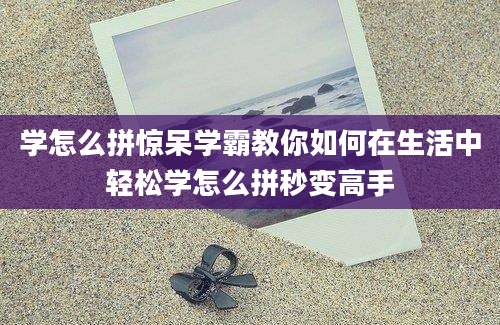 学怎么拼惊呆学霸教你如何在生活中轻松学怎么拼秒变高手