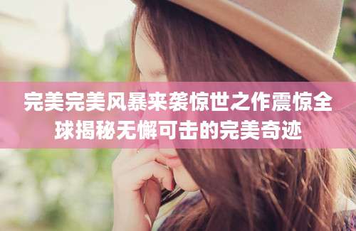 完美完美风暴来袭惊世之作震惊全球揭秘无懈可击的完美奇迹