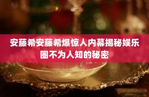 安藤希安藤希爆惊人内幕揭秘娱乐圈不为人知的秘密