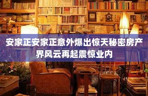 安家正安家正意外爆出惊天秘密房产界风云再起震惊业内