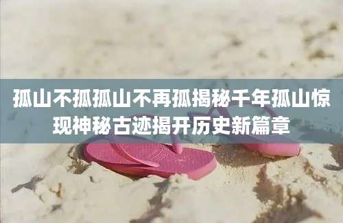 孤山不孤孤山不再孤揭秘千年孤山惊现神秘古迹揭开历史新篇章