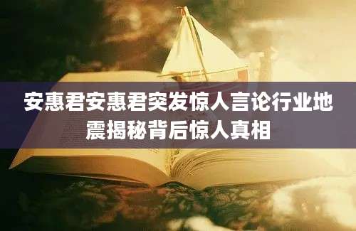 安惠君安惠君突发惊人言论行业地震揭秘背后惊人真相