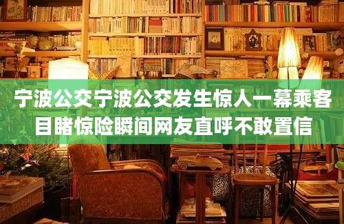 宁波公交宁波公交发生惊人一幕乘客目睹惊险瞬间网友直呼不敢置信