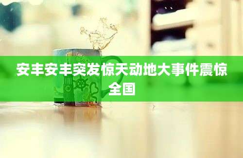 安丰安丰突发惊天动地大事件震惊全国