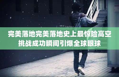完美落地完美落地史上最惊险高空挑战成功瞬间引爆全球眼球