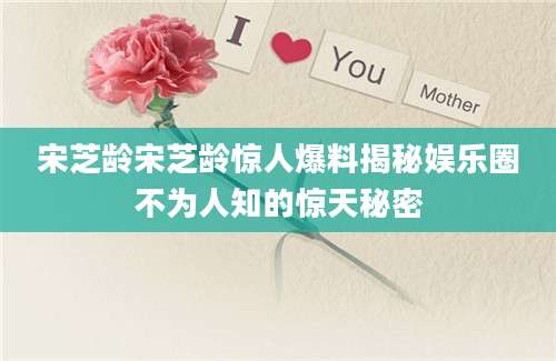 宋芝龄宋芝龄惊人爆料揭秘娱乐圈不为人知的惊天秘密