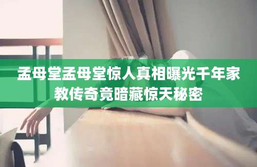 孟母堂孟母堂惊人真相曝光千年家教传奇竟暗藏惊天秘密