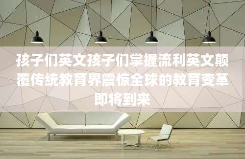 孩子们英文孩子们掌握流利英文颠覆传统教育界震惊全球的教育变革即将到来