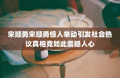 宋顺勇宋顺勇惊人举动引发社会热议真相竟如此震撼人心