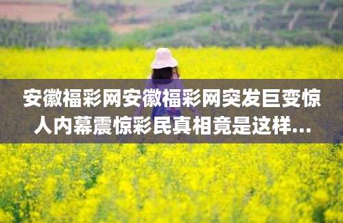 安徽福彩网安徽福彩网突发巨变惊人内幕震惊彩民真相竟是这样...
