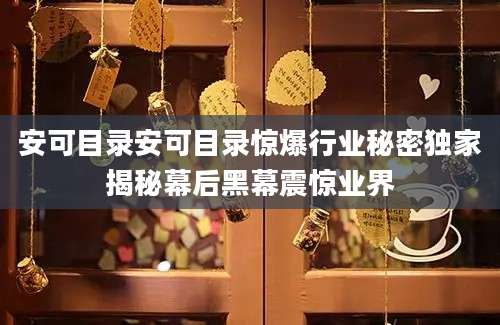 安可目录安可目录惊爆行业秘密独家揭秘幕后黑幕震惊业界