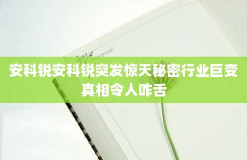 安科锐安科锐突发惊天秘密行业巨变真相令人咋舌