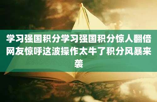 学习强国积分学习强国积分惊人翻倍网友惊呼这波操作太牛了积分风暴来袭