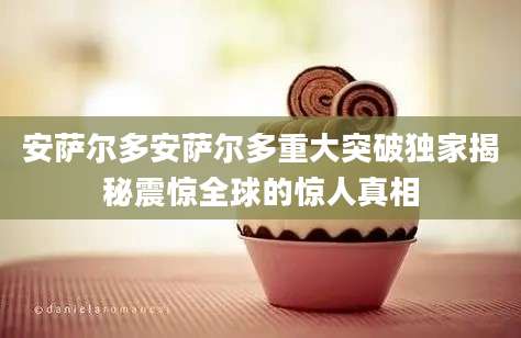 安萨尔多安萨尔多重大突破独家揭秘震惊全球的惊人真相