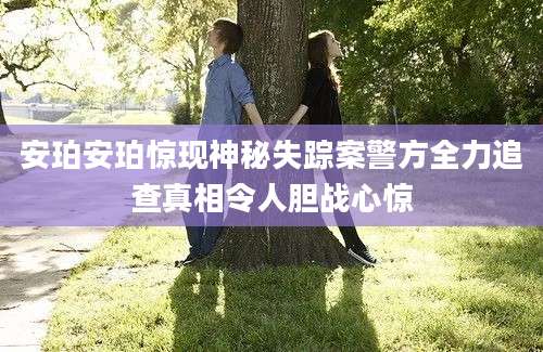 安珀安珀惊现神秘失踪案警方全力追查真相令人胆战心惊