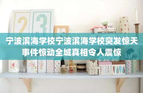 宁波滨海学校宁波滨海学校突发惊天事件惊动全城真相令人震惊