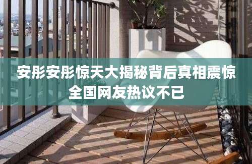 安彤安彤惊天大揭秘背后真相震惊全国网友热议不已