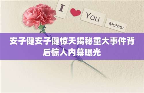 安子健安子健惊天揭秘重大事件背后惊人内幕曝光
