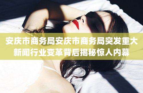 安庆市商务局安庆市商务局突发重大新闻行业变革背后揭秘惊人内幕