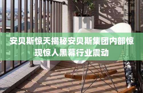安贝斯惊天揭秘安贝斯集团内部惊现惊人黑幕行业震动
