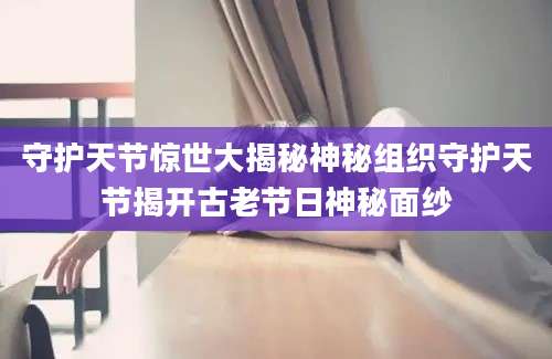 守护天节惊世大揭秘神秘组织守护天节揭开古老节日神秘面纱