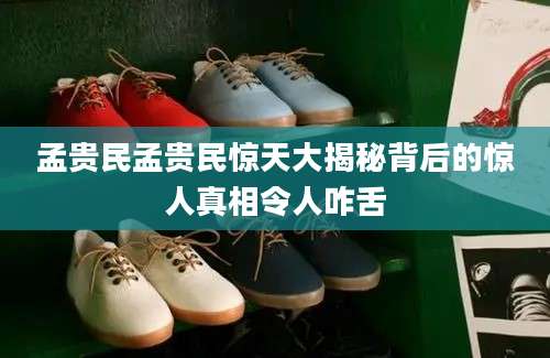 孟贵民孟贵民惊天大揭秘背后的惊人真相令人咋舌