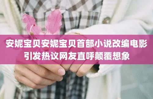 安妮宝贝安妮宝贝首部小说改编电影引发热议网友直呼颠覆想象