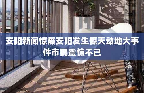 安阳新闻惊爆安阳发生惊天动地大事件市民震惊不已