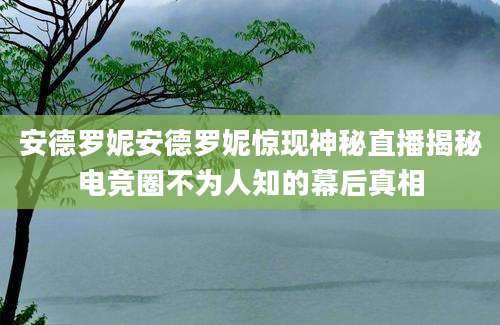 安德罗妮安德罗妮惊现神秘直播揭秘电竞圈不为人知的幕后真相