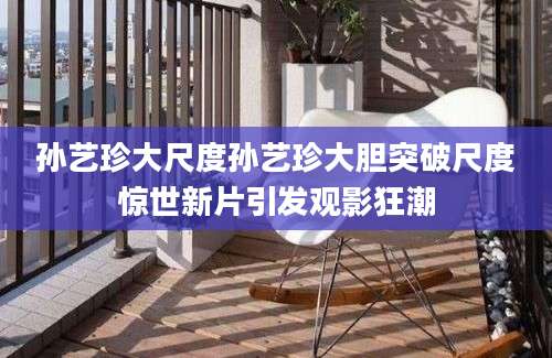 孙艺珍大尺度孙艺珍大胆突破尺度惊世新片引发观影狂潮