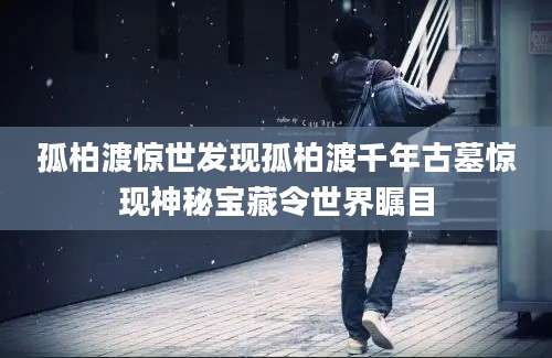 孤柏渡惊世发现孤柏渡千年古墓惊现神秘宝藏令世界瞩目