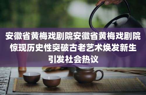 安徽省黄梅戏剧院安徽省黄梅戏剧院惊现历史性突破古老艺术焕发新生引发社会热议