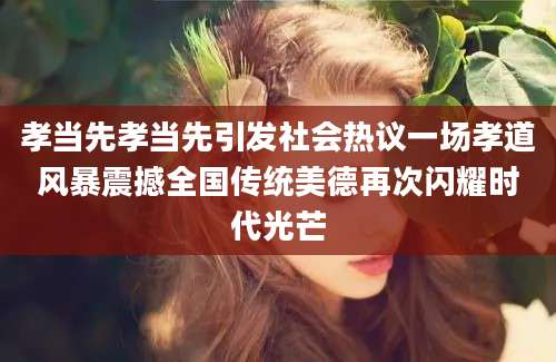 孝当先孝当先引发社会热议一场孝道风暴震撼全国传统美德再次闪耀时代光芒