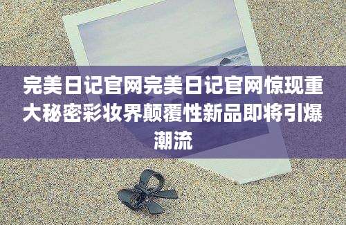 完美日记官网完美日记官网惊现重大秘密彩妆界颠覆性新品即将引爆潮流