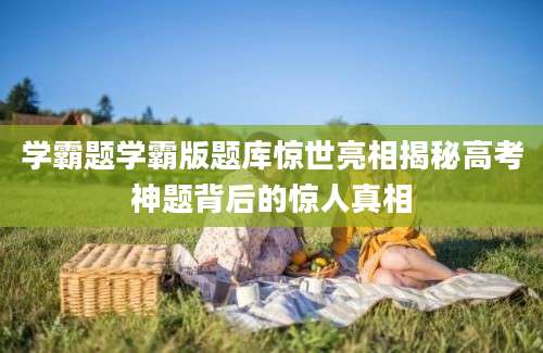 学霸题学霸版题库惊世亮相揭秘高考神题背后的惊人真相