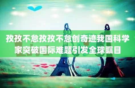 孜孜不怠孜孜不怠创奇迹我国科学家突破国际难题引发全球瞩目