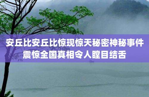 安丘比安丘比惊现惊天秘密神秘事件震惊全国真相令人瞠目结舌