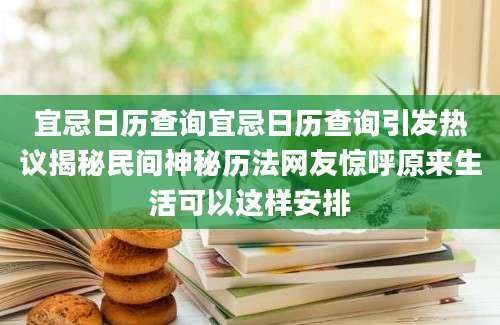 宜忌日历查询宜忌日历查询引发热议揭秘民间神秘历法网友惊呼原来生活可以这样安排