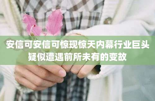 安信可安信可惊现惊天内幕行业巨头疑似遭遇前所未有的变故