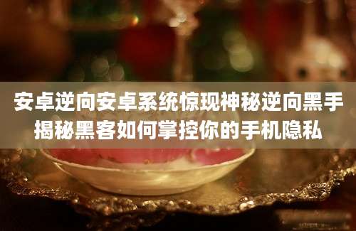 安卓逆向安卓系统惊现神秘逆向黑手揭秘黑客如何掌控你的手机隐私
