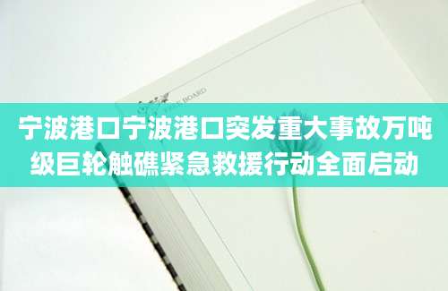 宁波港口宁波港口突发重大事故万吨级巨轮触礁紧急救援行动全面启动