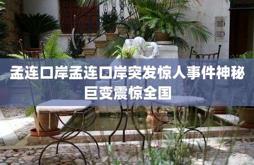 孟连口岸孟连口岸突发惊人事件神秘巨变震惊全国