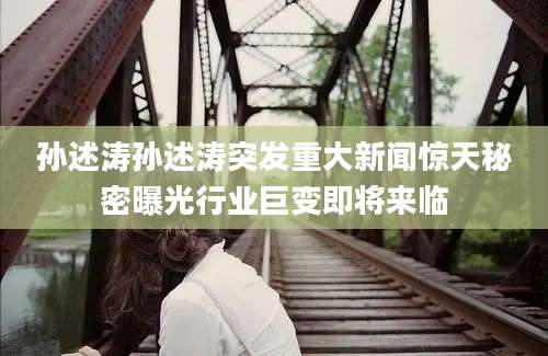孙述涛孙述涛突发重大新闻惊天秘密曝光行业巨变即将来临