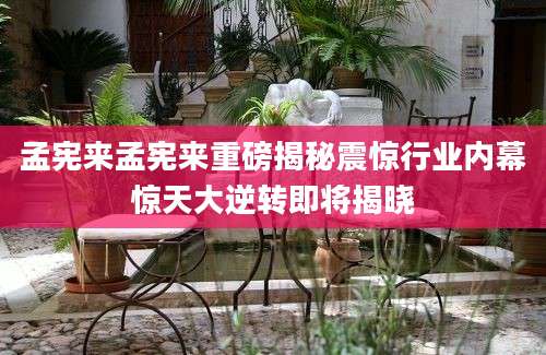 孟宪来孟宪来重磅揭秘震惊行业内幕惊天大逆转即将揭晓