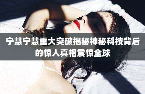 宁慧宁慧重大突破揭秘神秘科技背后的惊人真相震惊全球
