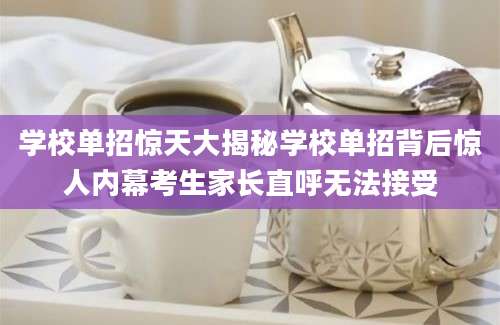 学校单招惊天大揭秘学校单招背后惊人内幕考生家长直呼无法接受