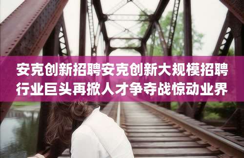 安克创新招聘安克创新大规模招聘行业巨头再掀人才争夺战惊动业界