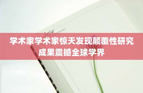 学术家学术家惊天发现颠覆性研究成果震撼全球学界